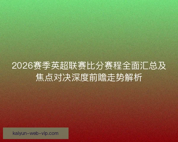 2026赛季英超联赛比分赛程全面汇总及焦点对决深度前瞻走势解析