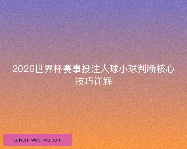 2026世界杯赛事投注大球小球判断核心技巧详解