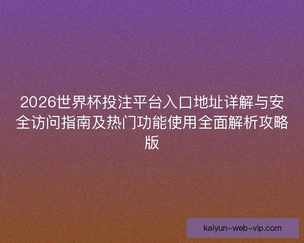 2026世界杯投注平台入口地址详解与安全访问指南及热门功能使用全面解析攻略版