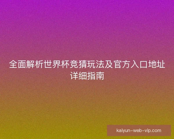 全面解析世界杯竞猜玩法及官方入口地址详细指南