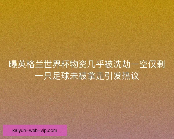 曝英格兰世界杯物资几乎被洗劫一空仅剩一只足球未被拿走引发热议